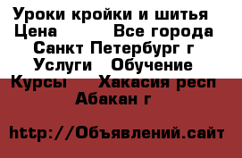 Уроки кройки и шитья › Цена ­ 350 - Все города, Санкт-Петербург г. Услуги » Обучение. Курсы   . Хакасия респ.,Абакан г.